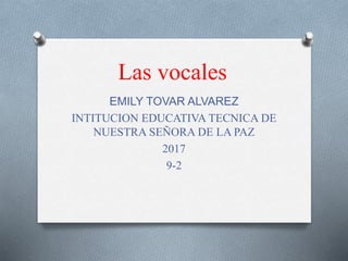 Las vocales
EMILY TOVAR ALVAREZ
INTITUCION EDUCATIVA TECNICA DE
NUESTRA SEÑORA DE LA PAZ
2017
9-2
 