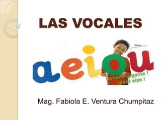 LAS VOCALES




Mag. Fabiola E. Ventura Chumpitaz
 
