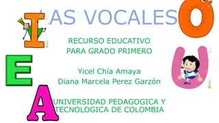 LAS VOCALES
RECURSO EDUCATIVO
PARA GRADO PRIMERO
Yicel Chía Amaya
Diana Marcela Perez Garzón
UNIVERSIDAD PEDAGOGICA Y
TECNOLOGICA DE COLOMBIA
 