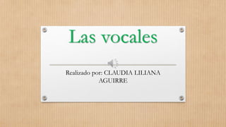Las vocales
Realizado por: CLAUDIA LILIANA
AGUIRRE
 