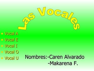 Nombres:-Caren Alvarado   -Makarena F. ,[object Object],[object Object],[object Object],[object Object],[object Object],Las Vocales 