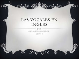 LAS VOCALES EN
    INGLES
  LEIDY MARITZA BOHORQUEZ
          GRUPO : 49
 