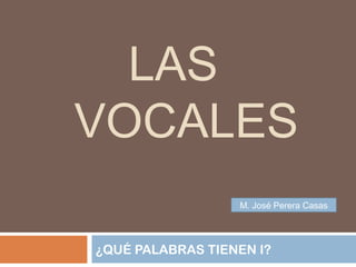 LAS
VOCALES
¿QUÉ PALABRAS TIENEN I?
M. José Perera Casas
 