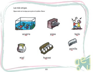 Las más amigas.
Algunas vocales son tan amigas que van juntas en las palabras. Observa.

acuario

piano

baile

peinilla
miel

huevos

101

 