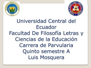 Universidad Central del
          Ecuador
Facultad De Filosofía Letras y
  Ciencias de la Educación
    Carrera de Parvularia
     Quinto semestre A
       Luis Mosquera
 