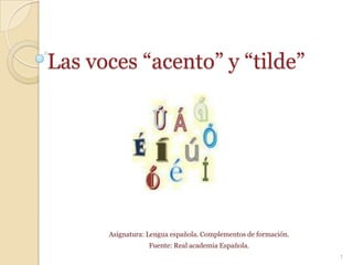 Las voces “acento” y “tilde” Asignatura: Lengua española. Complementos de formación. Fuente: Real academia Española. 1 