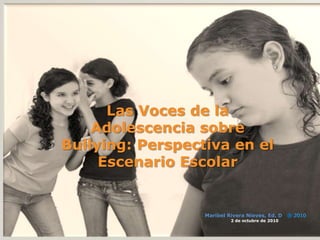 Las Voces de la
    Adolescencia sobre
Bullying: Perspectiva en el
     Escenario Escolar


                  Maribel Rivera Nieves, Ed. D
                           2 de octubre de 2010
 