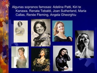 Algunas sopranos famosas: Adelina Patti, Kiri te
  Kanawa, Renata Tebaldi, Joan Sutherland, Maria
  Callas, Renée Fleming, Angela Gheorghiu
 