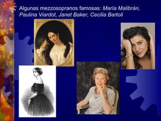 Algunas mezzosopranos famosas: María Malibrán,
Paulina Viardot, Janet Baker, Cecilia Bartoli
 