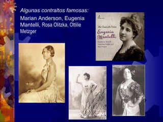 Algunas contraltos famosas:
Marian Anderson, Eugenia
Mantelli, Rosa Olitzka, Ottilie
Metzger
 