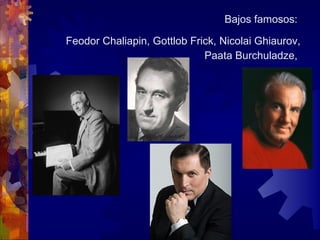 Bajos famosos:

Feodor Chaliapin, Gottlob Frick, Nicolai Ghiaurov,
                             Paata Burchuladze,
 