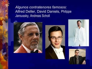 Algunos contratenores famosos:
Alfred Deller, David Daniels, Philippe
Jaroussky, Andreas Scholl
 