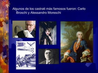 Algunos de los castrati más famosos fueron: Carlo
  Broschi y Alessandro Moreschi
 