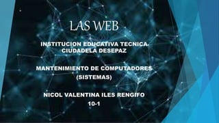 LAS WEB
INSTITUCION EDUCATIVA TECNICA
CIUDADELA DESEPAZ
MANTENIMIENTO DE COMPUTADORES
(SISTEMAS)
NICOL VALENTINA ILES RENGIFO
10-1
 