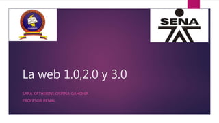 La web 1.0,2.0 y 3.0
SARA KATHERINE OSPINA GAHONA
PROFESOR RENAL
 