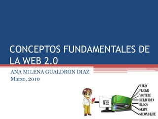 CONCEPTOS FUNDAMENTALES DE LA WEB 2.0 ANA MILENA GUALDRON DIAZ Marzo, 2010 