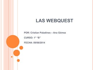 LAS WEBQUEST
POR: Cristian Paladines – Ana Gómez
CURSO: 1° “B”
FECHA: 09/06/2014
 