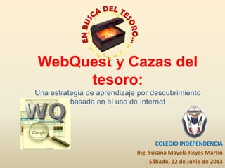 WebQuest y Cazas del
tesoro:
Una estrategia de aprendizaje por descubrimiento
basada en el uso de Internet
COLEGIO INDEPENDENCIA
Ing. Susana Mayela Reyes Martín
Sábado, 22 de Junio de 2013
 