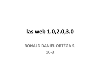 las web 1.0,2.0,3.0
RONALD DANIEL ORTEGA S.
10-3
 