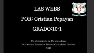 LAS WEBS
POR: Cristian Popayan
GRADO:10-1
Mantenimiento de Computadores
Institución Educativa Técnica Ciudadela- Desepaz
2019
 