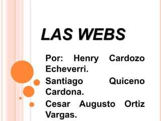 LAS WEBS
Por: Henry Cardozo
Echeverri.
Santiago Quiceno
Cardona.
Cesar Augusto Ortiz
Vargas.
 