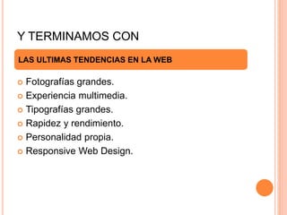 Y TERMINAMOS CON
 Fotografías grandes.
 Experiencia multimedia.
 Tipografías grandes.
 Rapidez y rendimiento.
 Personalidad propia.
 Responsive Web Design.
LAS ULTIMAS TENDENCIAS EN LA WEB
 