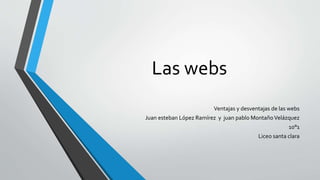Las webs
Ventajas y desventajas de las webs
Juan esteban López Ramírez y juan pablo MontañoVelázquez
10°1
Liceo santa clara
 