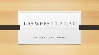 LAS WEBS 1.0, 2.0, 3.0
ANGIE PAOLA CEBALLOS LOPEZ
 