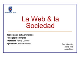 La Web & la
               Sociedad
Tecnologías del Aprendizaje
Pedagogía en Inglés
Profesora Nancy Castillo
Ayudante Camila Palacios      Pablo González
                                 Daniel Jara
                                 Javier Parra
 