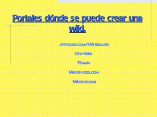 approver.com/  Writeboard Otto-Wiki  Pbwiki Wikispaces . com   Wikidot . com Portales dónde se puede crear una wiki. 
