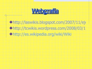 Webgrafía http://laswikis.blogspot.com/2007/11/ejemplos-de-wikis.html http://tcwikis.wordpress.com/2008/03/16/un-poquito-de-historia/ http://es.wikipedia.org/wiki/Wiki 