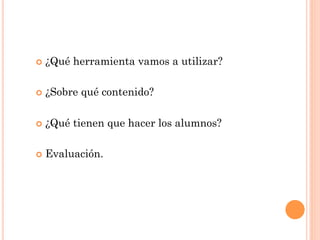 ¢  ¿Qué   herramienta vamos a utilizar?

¢  ¿Sobre   qué contenido?

¢  ¿Qué   tienen que hacer los alumnos?

¢  Evaluación.
 