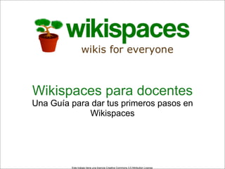 Wikispaces para docentes
Una Guía para dar tus primeros pasos en
             Wikispaces




         Este trabajo tiene una licencia Creative Commons 3.0 Attribution License
 