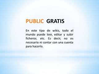 PUBLIC GRATIS
En este tipo de wikis, todo el
mundo puede leer, editar y subir
ficheros. etc. Es decir, no es
necesario ni contar con una cuenta
para hacerlo.
 