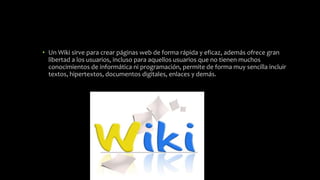 • Un Wiki sirve para crear páginas web de forma rápida y eficaz, además ofrece gran
libertad a los usuarios, incluso para ...