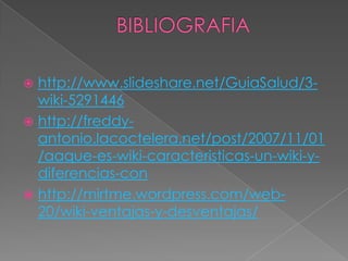  http://www.slideshare.net/GuiaSalud/3-
  wiki-5291446
 http://freddy-
  antonio.lacoctelera.net/post/2007/11/01
  /aaque-es-wiki-caracteristicas-un-wiki-y-
  diferencias-con
 http://mirtme.wordpress.com/web-
  20/wiki-ventajas-y-desventajas/
 