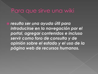    resulta ser una ayuda útil para
    introducirse en la navegación por el
    portal, agregar contenidos e incluso
    servir como foro de consulta y de
    opinión sobre el estado y el uso de la
    página web de recursos humanos.
 