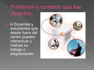  A Docentes y
estudiantes que
desde fuera del
centro pueden
interactuar y
realizar su
trabajo o
asignaciones.
 