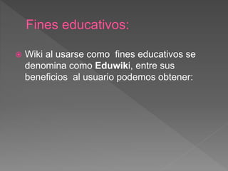 Wiki al usarse como fines educativos se
denomina como Eduwiki, entre sus
beneficios al usuario podemos obtener:
 