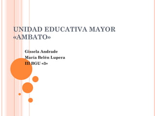 UNIDAD EDUCATIVA MAYOR
«AMBATO»
Gissela Andrade
María Belén Lupera
III BGU «3»
 