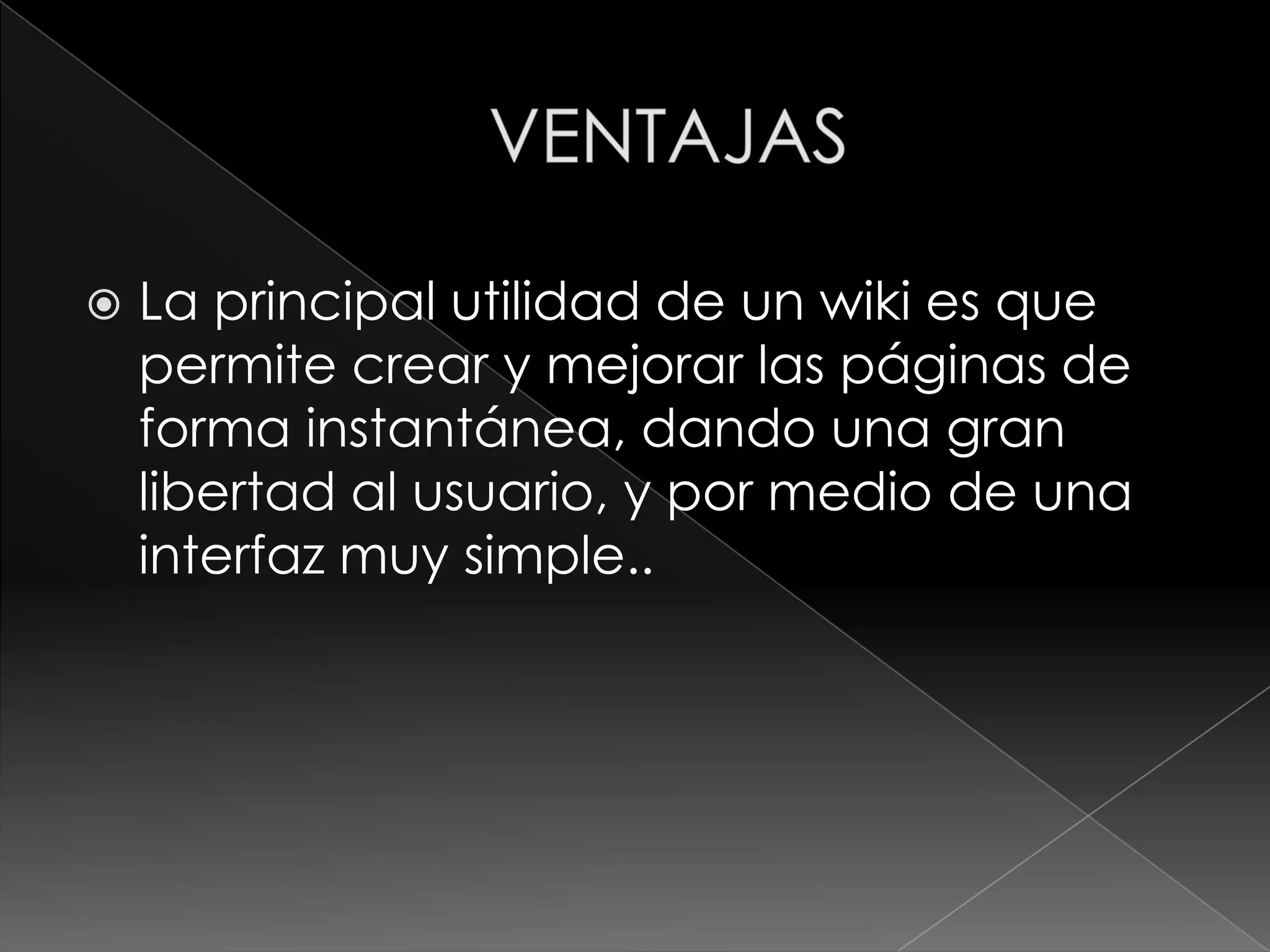    La principal utilidad de un wiki es que
    permite crear y mejorar las páginas de
    forma instantánea, dando una gran
    libertad al usuario, y por medio de una
    interfaz muy simple..
 