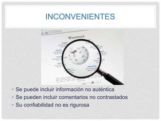 INCONVENIENTES
• Se puede incluir información no auténtica
• Se pueden incluir comentarios no contrastados
• Su confiabilidad no es rigurosa
 