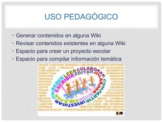 USO PEDAGÓGICO
• Generar contenidos en alguna Wiki
• Revisar contenidos existentes en alguna Wiki
• Espacio para crear un proyecto escolar
• Espacio para compilar información temática
 