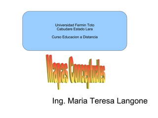 Universidad Fermin Toto Cabudare Estado Lara Curso Educacion a Distancia Ing. Maria Teresa Langone Mapas Conceptuales 