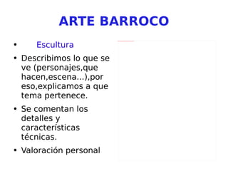 ARTE BARROCO Escultura Describimos lo que se ve (personajes,que hacen,escena...),por eso,explicamos a que tema pertenece. Se comentan los detalles y características técnicas. Valoración personal 
