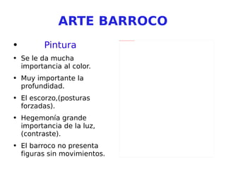 ARTE BARROCO Pintura Se le da mucha importancia al color. Muy importante la profundidad. El escorzo,(posturas forzadas). Hegemonía grande importancia de la luz,(contraste). El barroco no presenta figuras sin movimientos. 