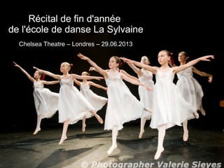 Récital de fin d'année
de l'école de danse La Sylvaine
Chelsea Theatre – Londres – 29.06.2013
 