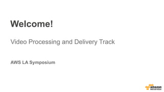 Welcome!
Video Processing and Delivery Track
AWS LA Symposium
 