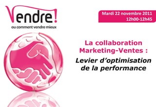 La collaboration
Marketing-Ventes :
Levier d’optimisation
de la performance
Mardi 22 novembre 2011
12h00-12h45
 
