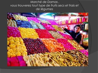 Marché de Damas ,
vous trouverez tout type de fruits secs et frais et
de légumes
 